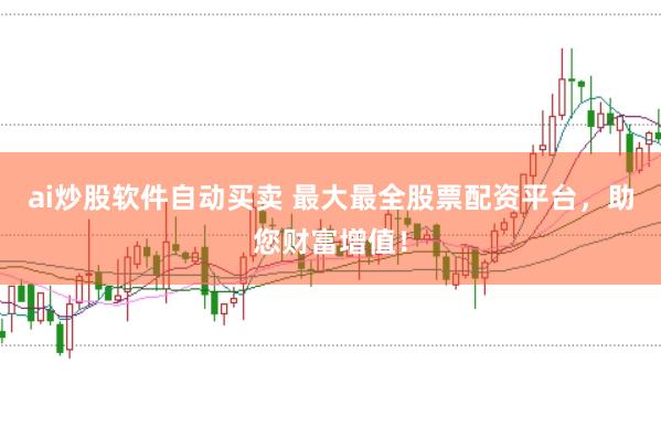 ai炒股软件自动买卖 最大最全股票配资平台，助您财富增值！
