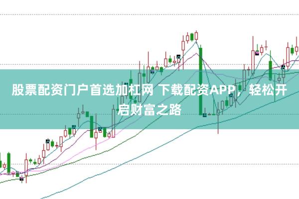 股票配资门户首选加杠网 下载配资APP，轻松开启财富之路