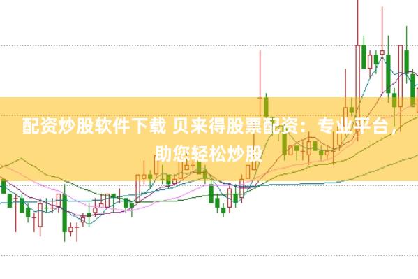 配资炒股软件下载 贝来得股票配资：专业平台，助您轻松炒股