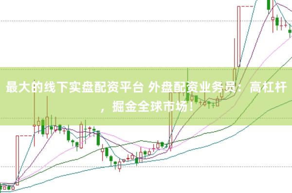 最大的线下实盘配资平台 外盘配资业务员：高杠杆，掘金全球市场！