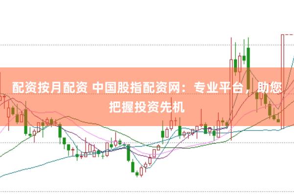 配资按月配资 中国股指配资网：专业平台，助您把握投资先机