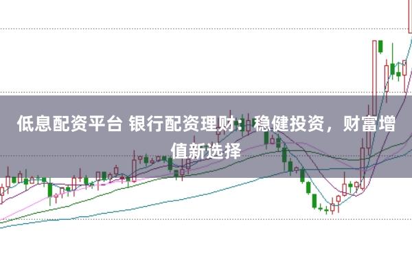 低息配资平台 银行配资理财：稳健投资，财富增值新选择