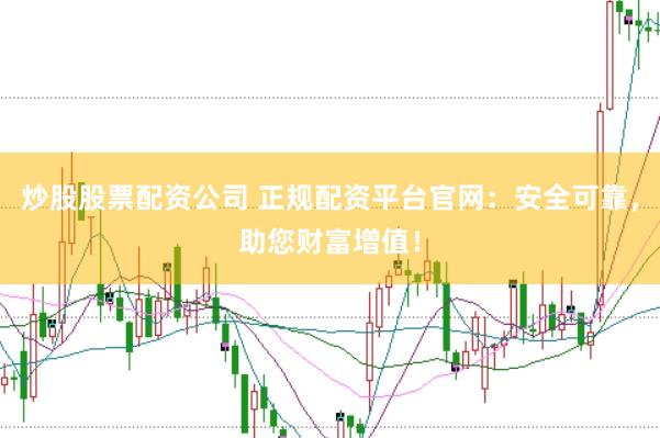炒股股票配资公司 正规配资平台官网：安全可靠，助您财富增值！