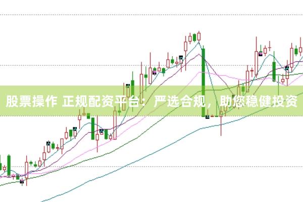 股票操作 正规配资平台：严选合规，助您稳健投资