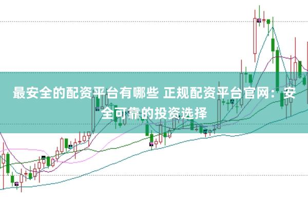 最安全的配资平台有哪些 正规配资平台官网：安全可靠的投资选择