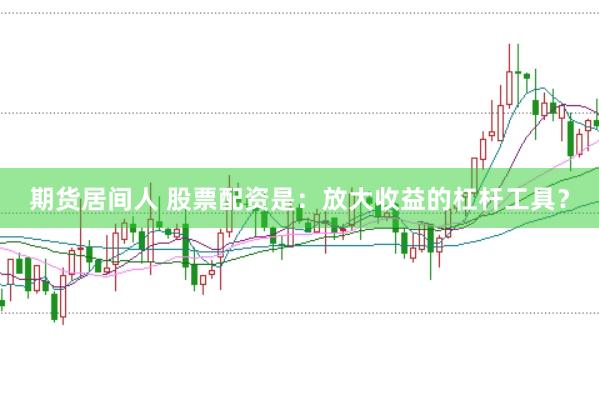 期货居间人 股票配资是：放大收益的杠杆工具？