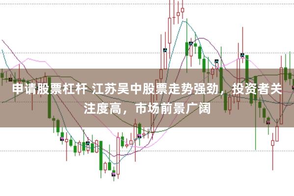 申请股票杠杆 江苏吴中股票走势强劲，投资者关注度高，市场前景广阔