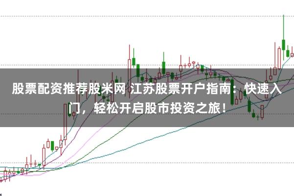 股票配资推荐股米网 江苏股票开户指南：快速入门，轻松开启股市投资之旅！