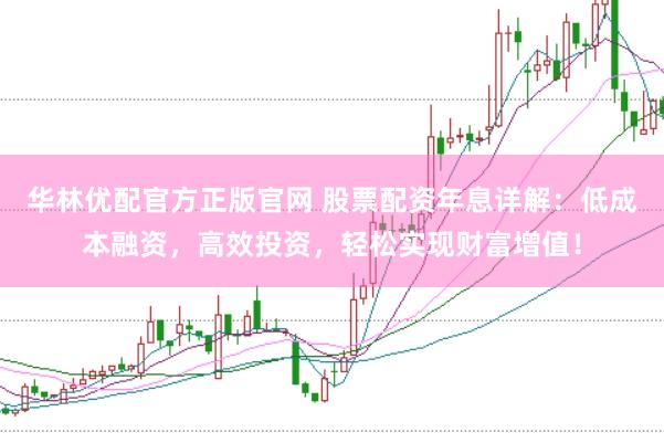 华林优配官方正版官网 股票配资年息详解：低成本融资，高效投资，轻松实现财富增值！