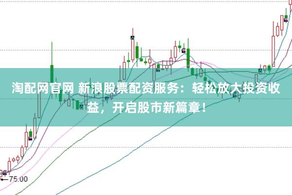 淘配网官网 新浪股票配资服务：轻松放大投资收益，开启股市新篇章！