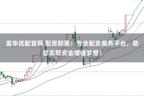 富华优配官网 配资部落：专业配资服务平台，助您实现资金增值梦想！