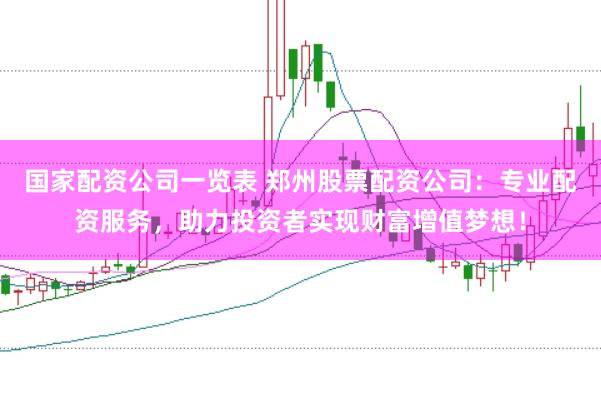 国家配资公司一览表 郑州股票配资公司：专业配资服务，助力投资者实现财富增值梦想！