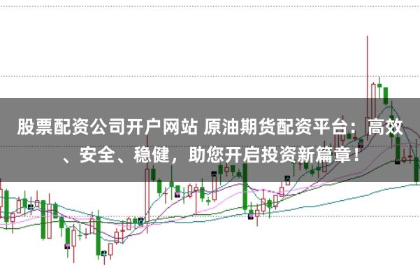 股票配资公司开户网站 原油期货配资平台：高效、安全、稳健，助您开启投资新篇章！