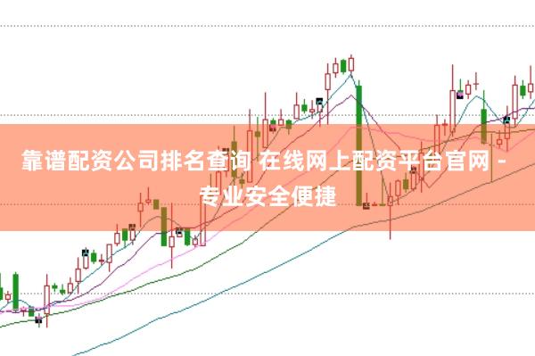 靠谱配资公司排名查询 在线网上配资平台官网 - 专业安全便捷
