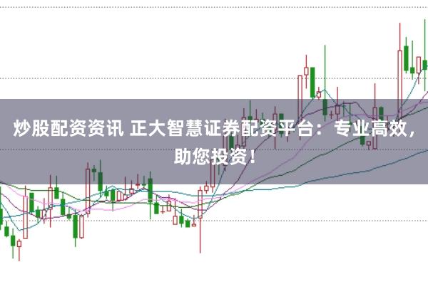 炒股配资资讯 正大智慧证券配资平台：专业高效，助您投资！