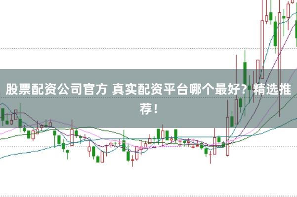 股票配资公司官方 真实配资平台哪个最好？精选推荐！
