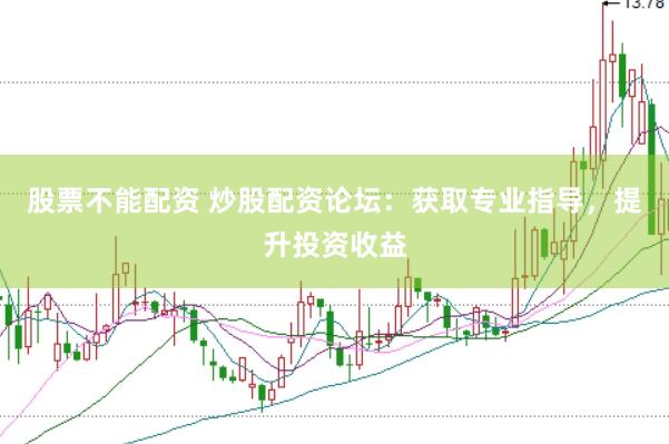 股票不能配资 炒股配资论坛：获取专业指导，提升投资收益