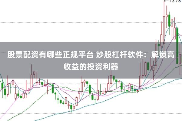 股票配资有哪些正规平台 炒股杠杆软件：解锁高收益的投资利器