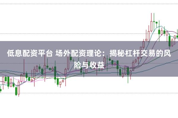 低息配资平台 场外配资理论：揭秘杠杆交易的风险与收益