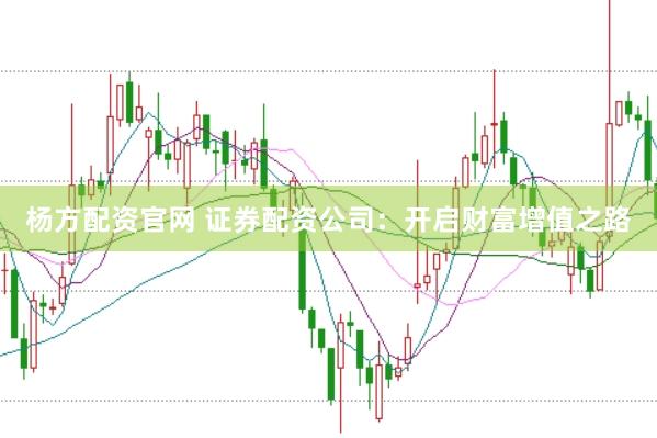杨方配资官网 证券配资公司：开启财富增值之路