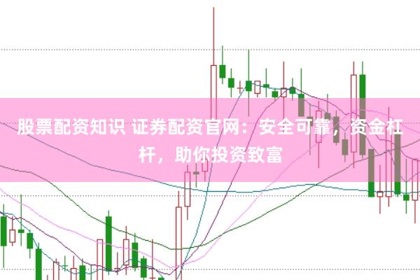 股票配资知识 证券配资官网：安全可靠，资金杠杆，助你投资致富