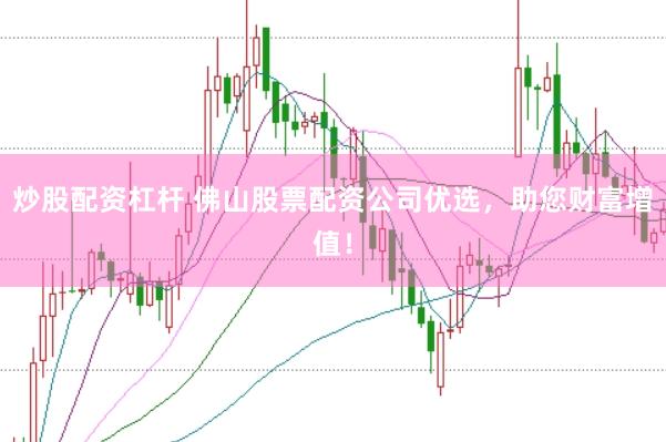炒股配资杠杆 佛山股票配资公司优选，助您财富增值！