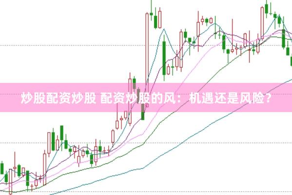 炒股配资炒股 配资炒股的风：机遇还是风险？