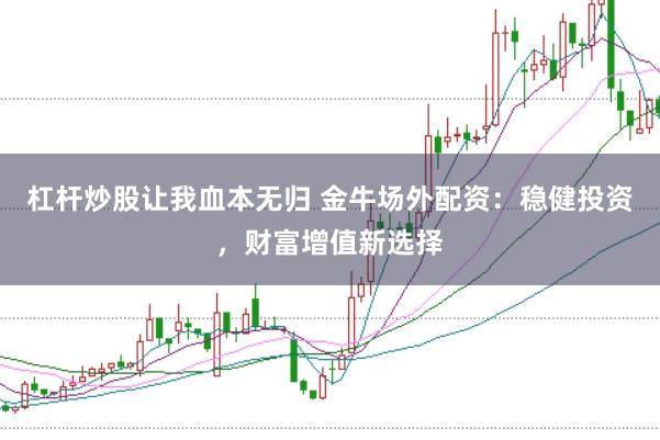 杠杆炒股让我血本无归 金牛场外配资：稳健投资，财富增值新选择