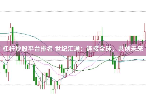 杠杆炒股平台排名 世纪汇通：连接全球，共创未来