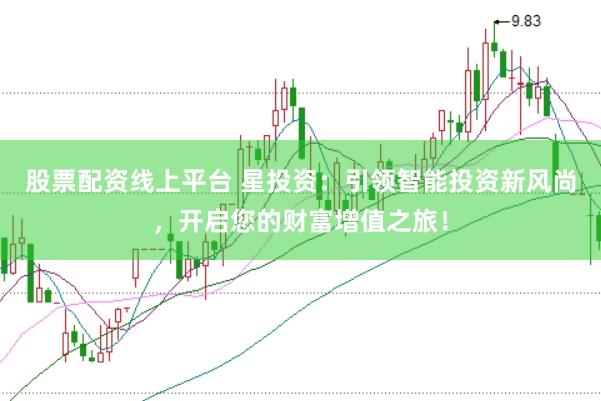股票配资线上平台 星投资：引领智能投资新风尚，开启您的财富增值之旅！