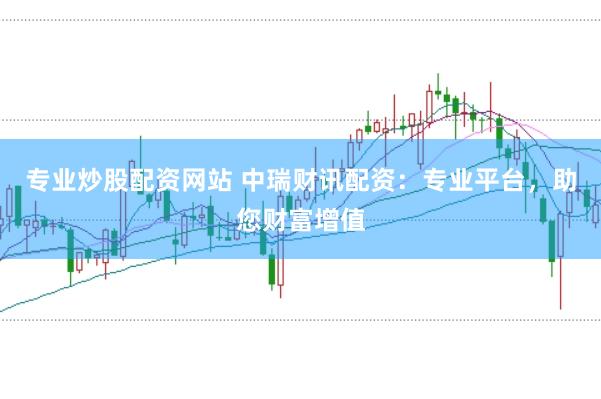 专业炒股配资网站 中瑞财讯配资：专业平台，助您财富增值