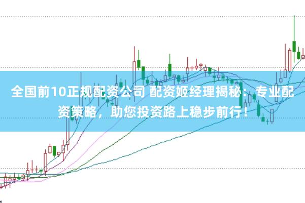 全国前10正规配资公司 配资姬经理揭秘：专业配资策略，助您投资路上稳步前行！