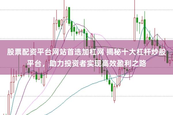 股票配资平台网站首选加杠网 揭秘十大杠杆炒股平台，助力投资者实现高效盈利之路