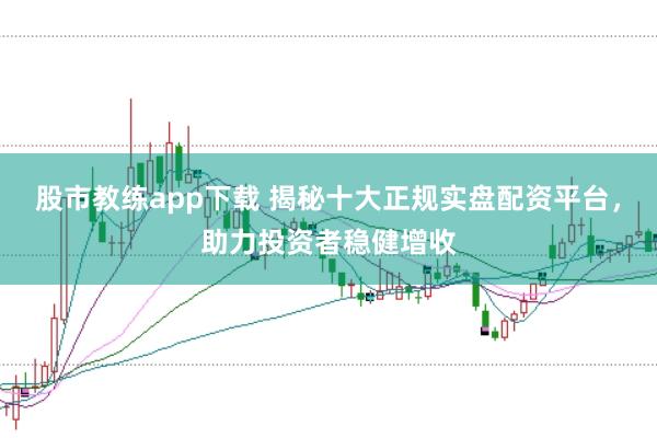 股市教练app下载 揭秘十大正规实盘配资平台，助力投资者稳健增收