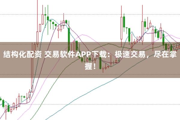 结构化配资 交易软件APP下载：极速交易，尽在掌握！
