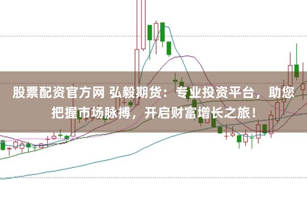 股票配资官方网 弘毅期货：专业投资平台，助您把握市场脉搏，开启财富增长之旅！