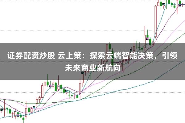 证券配资炒股 云上策：探索云端智能决策，引领未来商业新航向