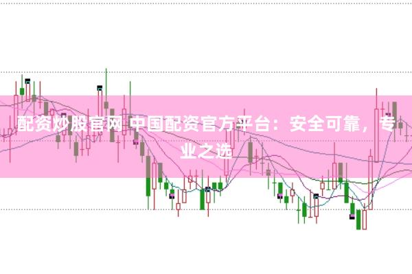 配资炒股官网 中国配资官方平台：安全可靠，专业之选