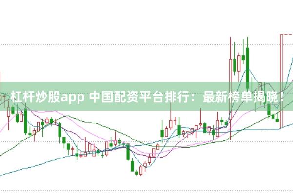 杠杆炒股app 中国配资平台排行：最新榜单揭晓！
