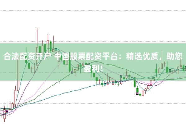 合法配资开户 中国股票配资平台：精选优质，助您盈利！