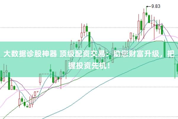 大数据诊股神器 顶级配资交易：助您财富升级，把握投资先机！