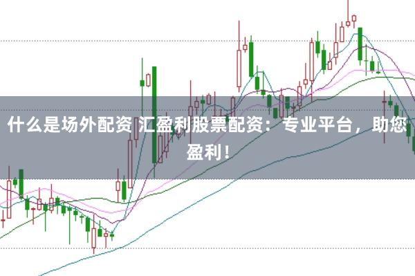 什么是场外配资 汇盈利股票配资：专业平台，助您盈利！