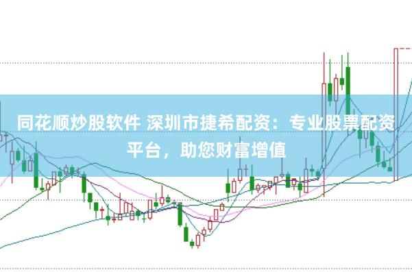 同花顺炒股软件 深圳市捷希配资：专业股票配资平台，助您财富增值