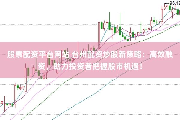股票配资平台网站 台州配资炒股新策略：高效融资，助力投资者把握股市机遇！