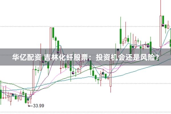华亿配资 吉林化纤股票：投资机会还是风险？