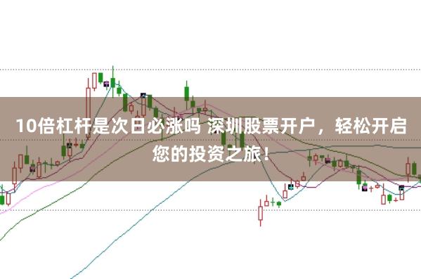 10倍杠杆是次日必涨吗 深圳股票开户，轻松开启您的投资之旅！