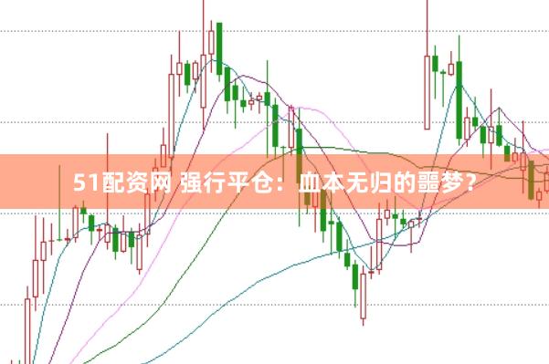 51配资网 强行平仓：血本无归的噩梦？