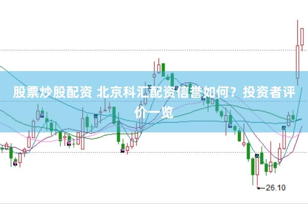 股票炒股配资 北京科汇配资信誉如何？投资者评价一览