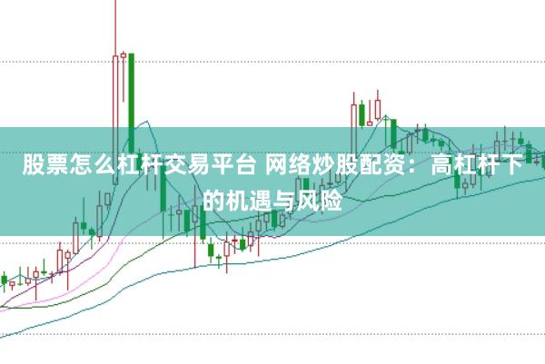 股票怎么杠杆交易平台 网络炒股配资：高杠杆下的机遇与风险