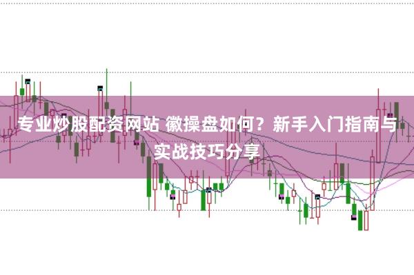 专业炒股配资网站 徽操盘如何？新手入门指南与实战技巧分享